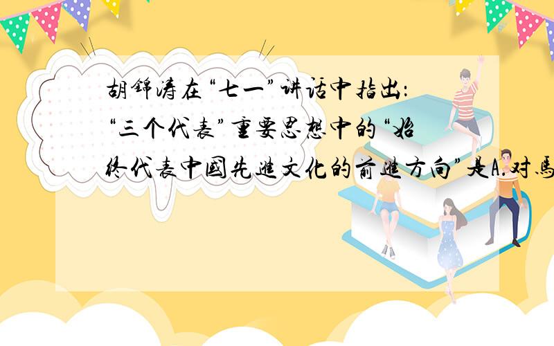 胡锦涛在“七一”讲话中指出：“三个代表”重要思想中的“始终代表中国先进文化的前进方向”是A．对马克思主义关于生产力和生产关系、经济基础和上层建筑的辩证关系这一基本原理的