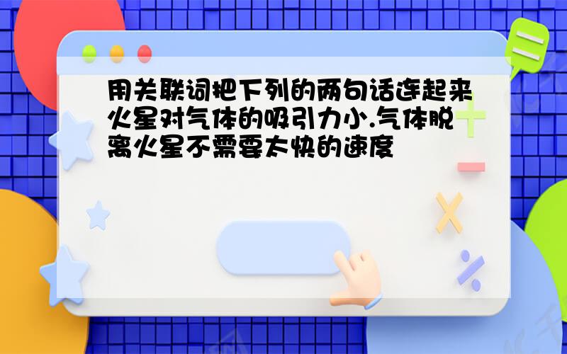 用关联词把下列的两句话连起来火星对气体的吸引力小.气体脱离火星不需要太快的速度