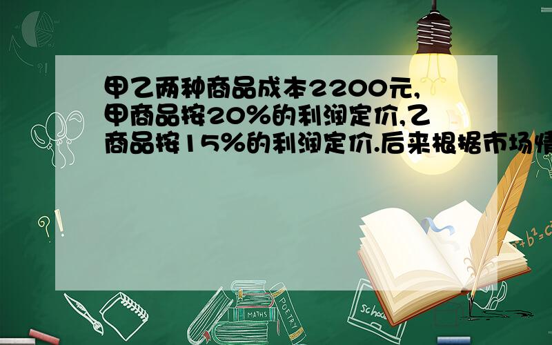 甲乙两种商品成本2200元,甲商品按20％的利润定价,乙商品按15％的利润定价.后来根据市场情况都按定价的90％出售,结果共营利润131元.甲乙两种商品的利润上各是多少元?