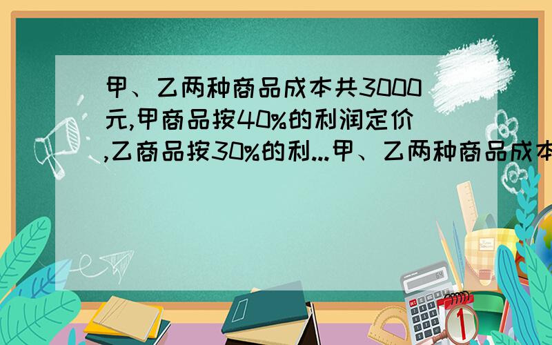 甲、乙两种商品成本共3000元,甲商品按40%的利润定价,乙商品按30%的利...甲、乙两种商品成本共3000元,甲商品按40%的利润定价,乙商品按30%的利润定价,两种商品都按定价的90%出售,结果获利690元.