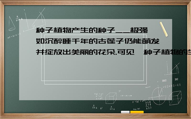 种子植物产生的种子__极强,如沉醉睡千年的古莲子仍能萌发并绽放出美丽的花朵.可见,种子植物的生命和适应性都比＿＿强