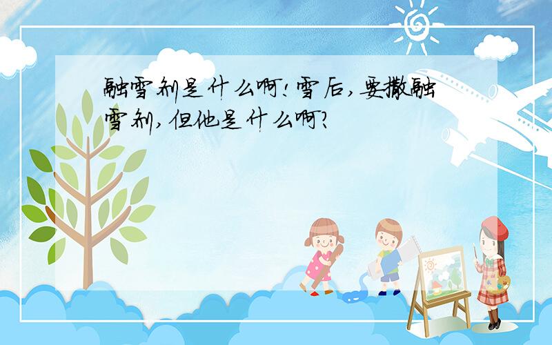 融雪剂是什么啊!雪后,要撒融雪剂,但他是什么啊?