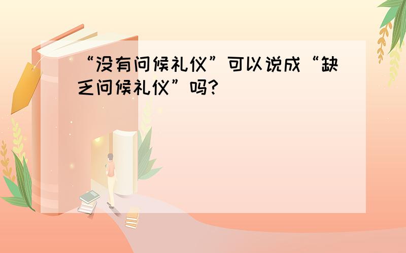 “没有问候礼仪”可以说成“缺乏问候礼仪”吗?