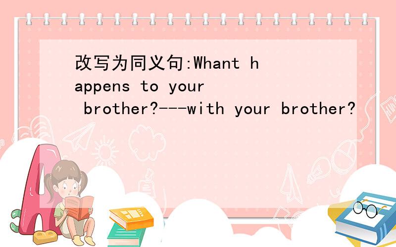 改写为同义句:Whant happens to your brother?---with your brother?