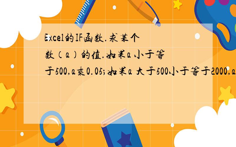 Excel的IF函数.求某个数（a）的值.如果a 小于等于500,a乘0.05；如果a 大于500小于等于2000,a 乘0.1减2Excel的IF函数.求某个数（a）的值,假如a放在A1单元格,计算后的值,放在单元格B1.如果a 小于等于500,