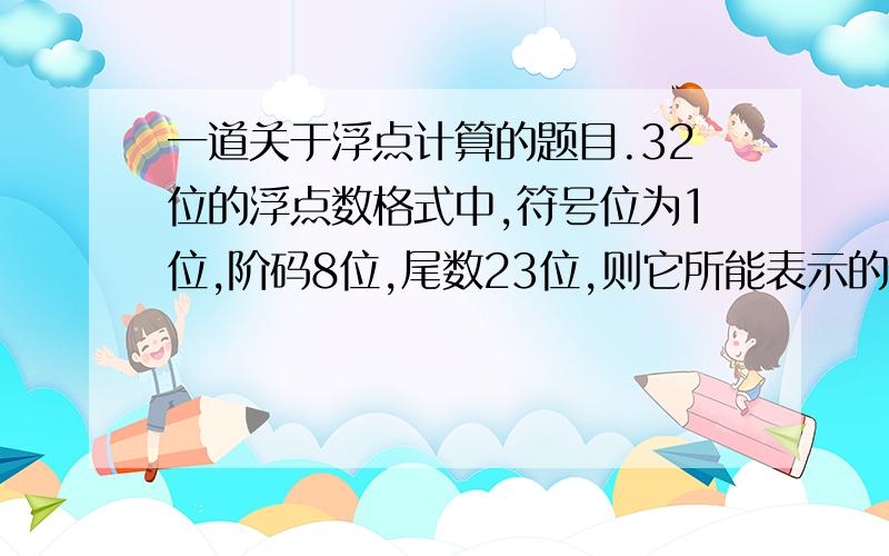 一道关于浮点计算的题目.32位的浮点数格式中,符号位为1位,阶码8位,尾数23位,则它所能表示的最大规格化的正数是()A.+(2-2^(-23))*2^127 B.+(1-2^(-23))*2^127C.+(2-2)^(-23))*2^255 D.2^(+127)-2^(-23)要求通过这道