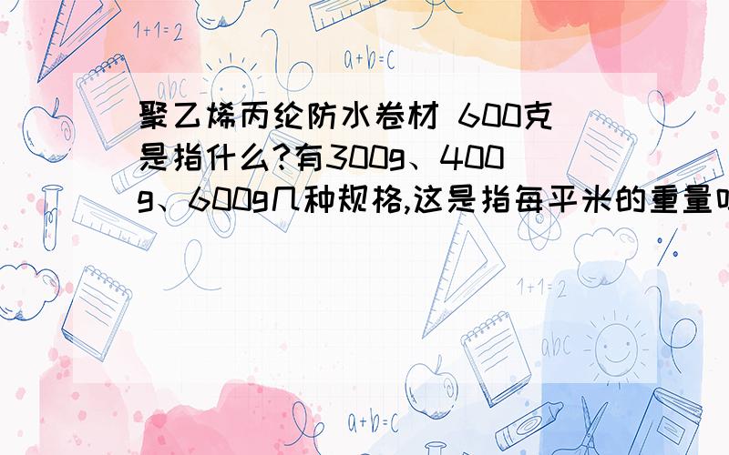 聚乙烯丙纶防水卷材 600克是指什么?有300g、400g、600g几种规格,这是指每平米的重量吗?