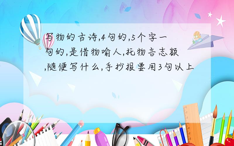 写物的古诗,4句的,5个字一句的,是借物喻人,托物言志额,随便写什么,手抄报要用3句以上