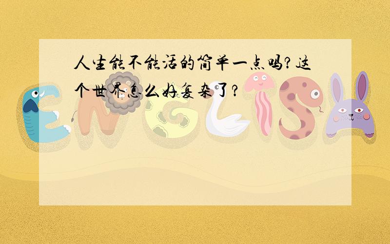 人生能不能活的简单一点吗?这个世界怎么好复杂了?