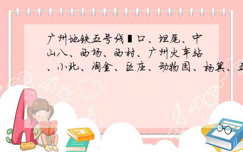 广州地铁五号线滘口、坦尾、中山八、西场、西村、广州火车站、小北、淘金、区庄、动物园、杨箕、五羊邨、珠江新城、猎德、潭村、员村、科韵路、车陂南、东圃、三溪、鱼珠、大沙地