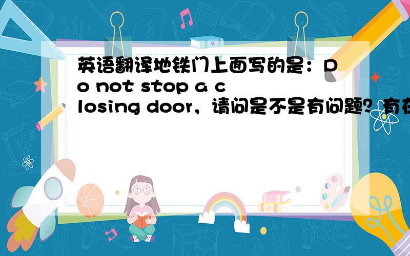 英语翻译地铁门上面写的是：Do not stop a closing door，请问是不是有问题？有在广州的朋友可以注意一下是不是这样写的，我一直都有点郁闷！