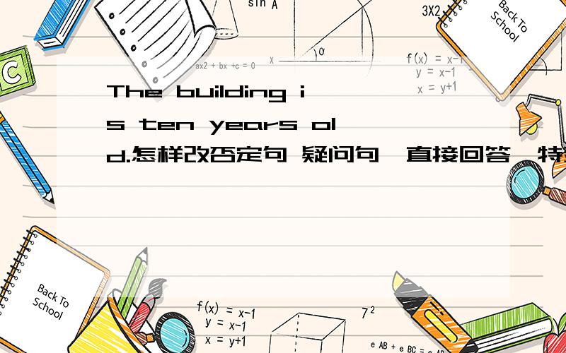 The building is ten years old.怎样改否定句 疑问句,直接回答、特殊疑问句?直接回答就是yes、no,也可以告诉我用哪个词改~+分!The building is ten years old.怎样改否定句 疑问句，直接回答、特殊疑问句？