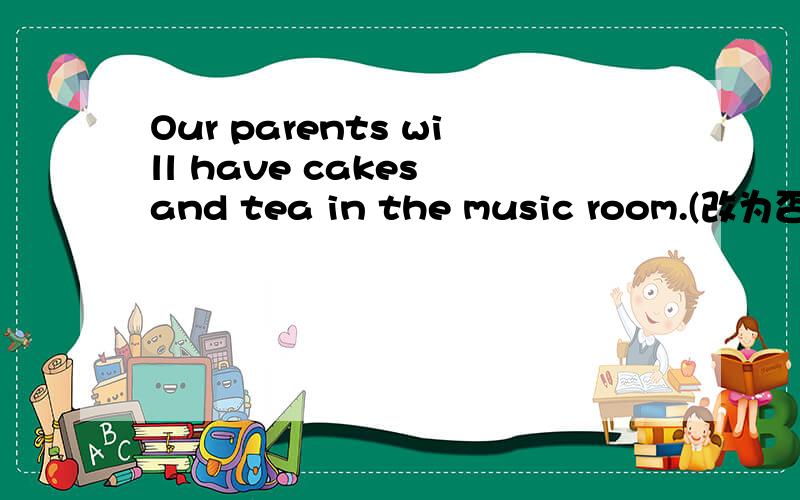 Our parents will have cakes and tea in the music room.(改为否定句)I visited Sandy Bay( last Sunday).对括号里提问We'll meet our parents (at the schlli gate).对括号里提问Today is National Day.(用tomorrow改写)their,will,chassroom,two