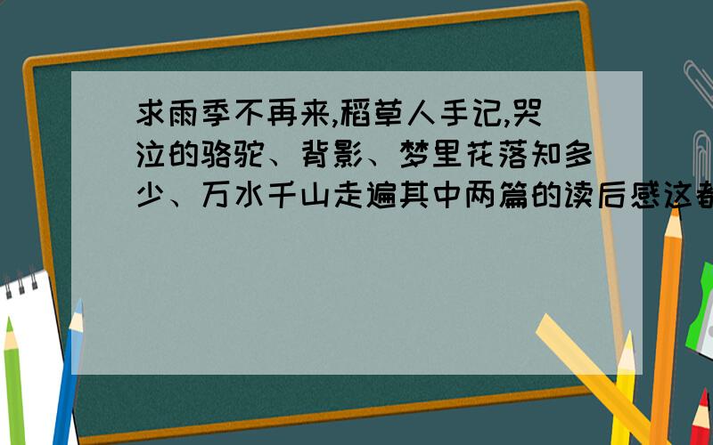 求雨季不再来,稻草人手记,哭泣的骆驼、背影、梦里花落知多少、万水千山走遍其中两篇的读后感这都是三毛作品.请字数尽量多一些啊!拜托了!