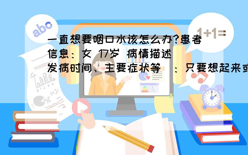 一直想要咽口水该怎么办?患者信息：女 17岁 病情描述(发病时间、主要症状等)：只要想起来或闲下来就会一直分泌唾液