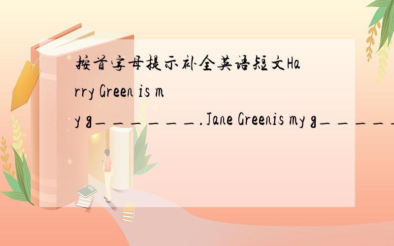 按首字母提示补全英语短文Harry Green is my g______.Jane Greenis my g_______.They are my g______.Jeff Green is my f________.Helen Green is my m______.I love t______.Kateis my s_______.Jim is my b______.We are a ______ students.