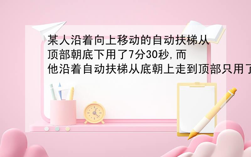 某人沿着向上移动的自动扶梯从顶部朝底下用了7分30秒,而他沿着自动扶梯从底朝上走到顶部只用了1分30秒.如果此人不走,那么乘着扶梯从底到顶要多少时间?