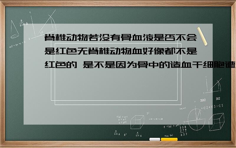 脊椎动物若没有骨血液是否不会是红色无脊椎动物血好像都不是红色的 是不是因为骨中的造血干细胞遭出有血红蛋白的细胞脊椎动物血才是红的