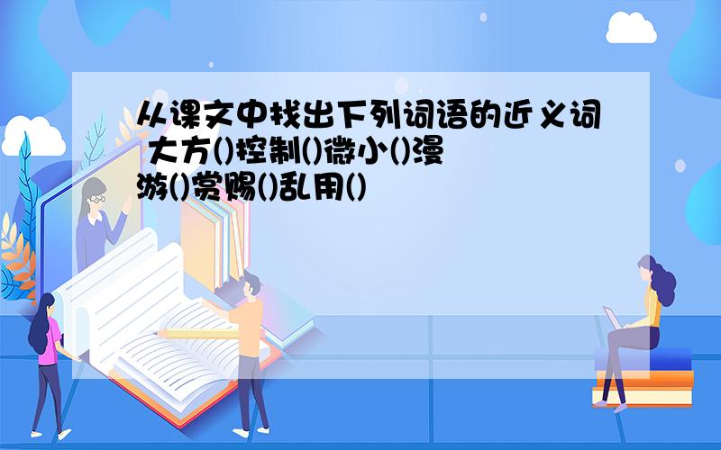 从课文中找出下列词语的近义词 大方()控制()微小()漫游()赏赐()乱用()