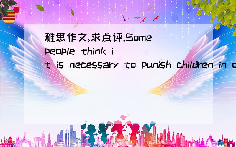 雅思作文,求点评.Some people think it is necessary to punish children in order to teach them the difference between right and wrong.Do you agree or disagree?Because of an old saying ‘spare the rod and spoil the child’,some individuals belie