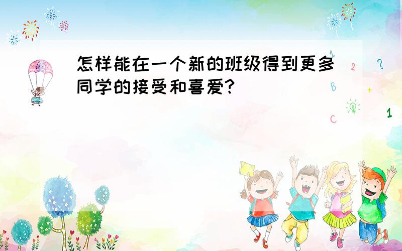 怎样能在一个新的班级得到更多同学的接受和喜爱?