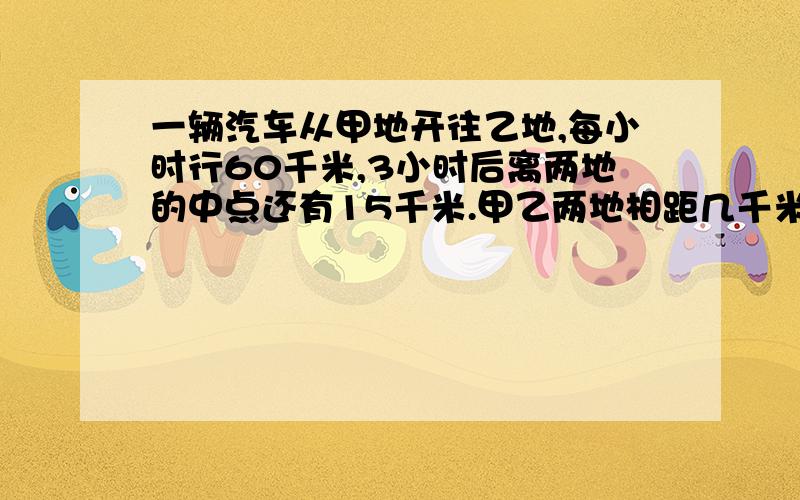 一辆汽车从甲地开往乙地,每小时行60千米,3小时后离两地的中点还有15千米.甲乙两地相距几千米