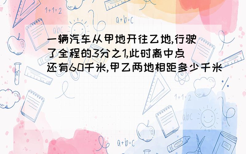 一辆汽车从甲地开往乙地,行驶了全程的3分之1,此时离中点还有60千米,甲乙两地相距多少千米