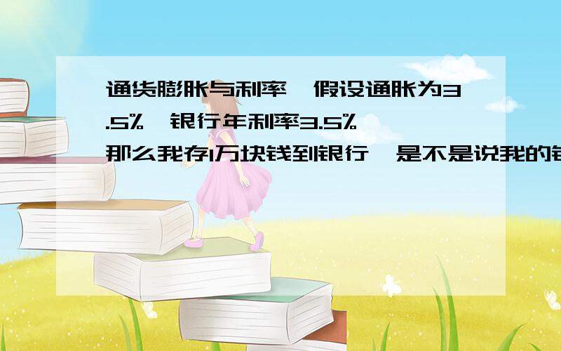 通货膨胀与利率,假设通胀为3.5%,银行年利率3.5%,那么我存1万块钱到银行,是不是说我的钱没增加没减?