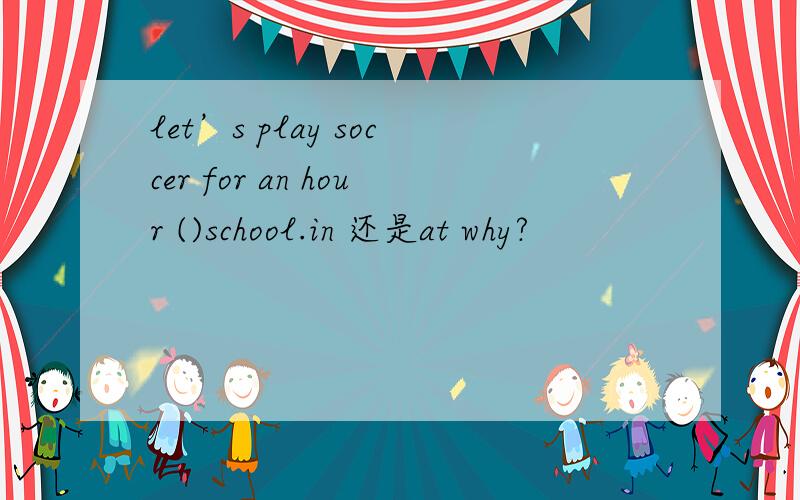 let’s play soccer for an hour ()school.in 还是at why?