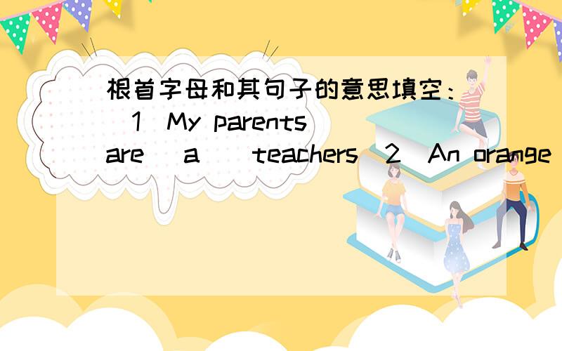 根首字母和其句子的意思填空：(1)My parents are (a ) teachers(2)An orange is (f )cxiexie