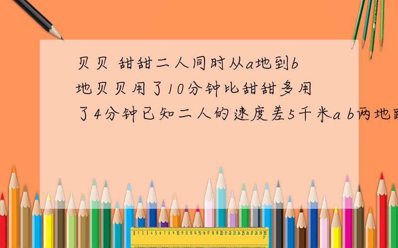 贝贝 甜甜二人同时从a地到b地贝贝用了10分钟比甜甜多用了4分钟已知二人的速度差5千米a b两地距离多少千米不用方程算解答 用算式