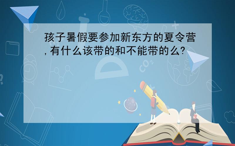 孩子暑假要参加新东方的夏令营,有什么该带的和不能带的么?