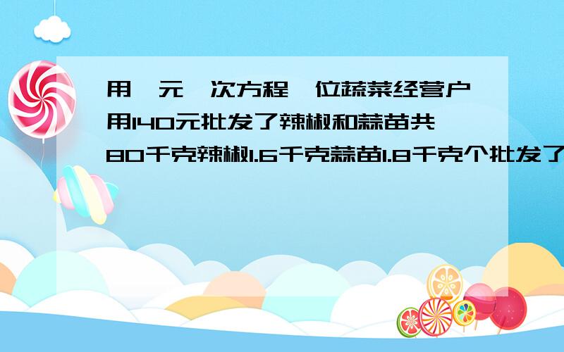 用一元一次方程一位蔬菜经营户用140元批发了辣椒和蒜苗共80千克辣椒1.6千克蒜苗1.8千克个批发了多少千克