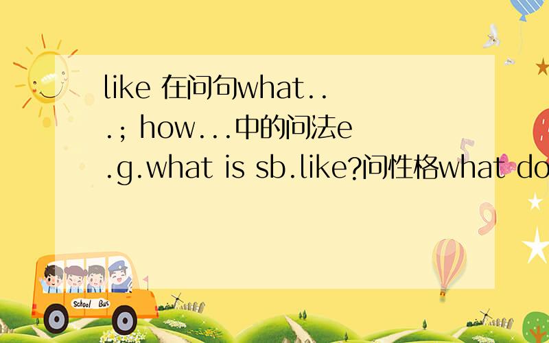 like 在问句what...; how...中的问法e.g.what is sb.like?问性格what does sb.like?问喜好what does sb.look like?问长相how does sb.like?（长相?）how is sb.like?如果还有类似的话打上来~没有人晓得 ...