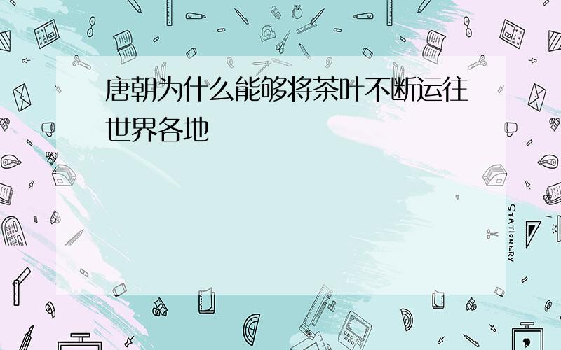 唐朝为什么能够将茶叶不断运往世界各地