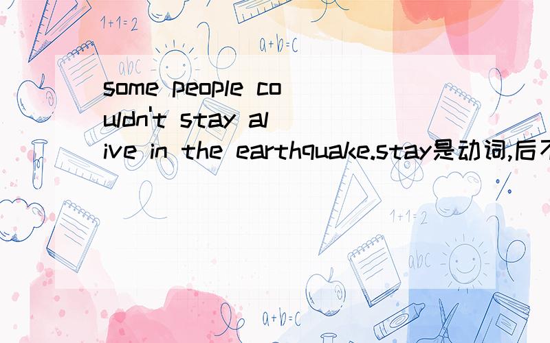 some people couldn't stay alive in the earthquake.stay是动词,后不是接副词的吗?但它接的是形容词啊