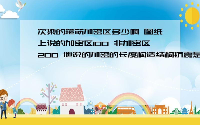 次梁的箍筋加密区多少啊 图纸上说的加密区100 非加密区200 他说的加密的长度构造结构抗震是四级的