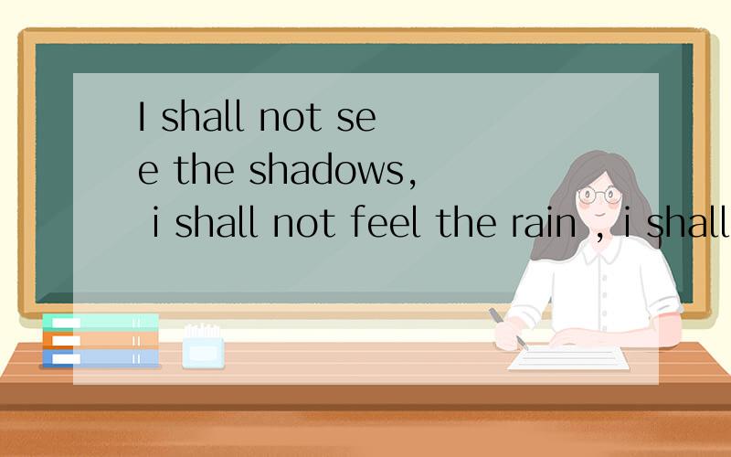 I shall not see the shadows, i shall not feel the rain , i shall not hear the nightingale .sing not as if in pain ,and dreaming through the twilight ,that doth not rise nor set ,happy i may remember,and haply i may forget .全部翻译