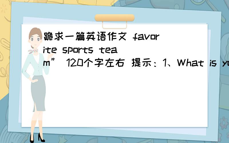 跪求一篇英语作文 favorite sports team” 120个字左右 提示：1、What is your favorite sporta team?2、why do you like it so much?3、do you always support the team?