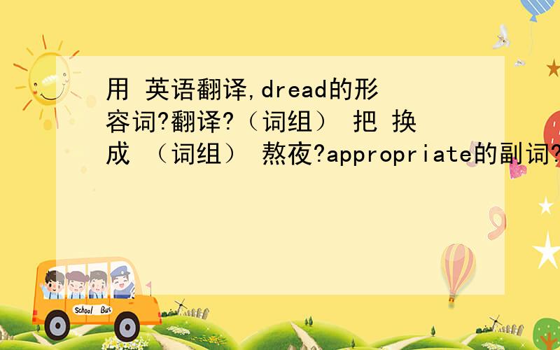 用 英语翻译,dread的形容词?翻译?（词组） 把 换成 （词组） 熬夜?appropriate的副词?