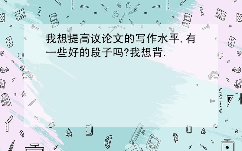 我想提高议论文的写作水平,有一些好的段子吗?我想背.