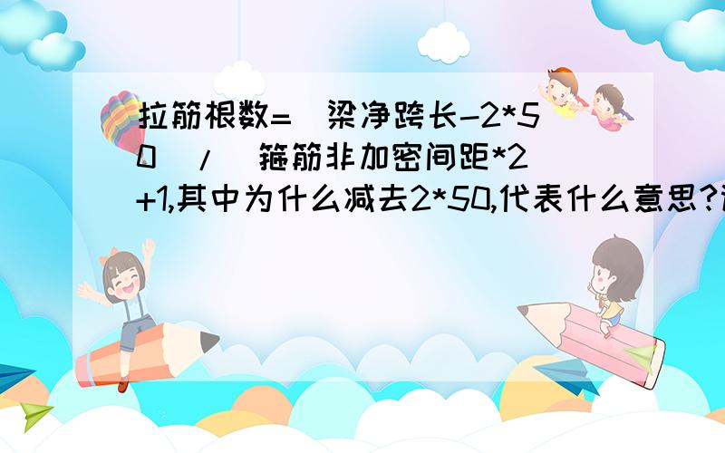 拉筋根数=（梁净跨长-2*50）/（箍筋非加密间距*2）+1,其中为什么减去2*50,代表什么意思?谢谢.