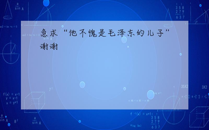 急求“他不愧是毛泽东的儿子”谢谢