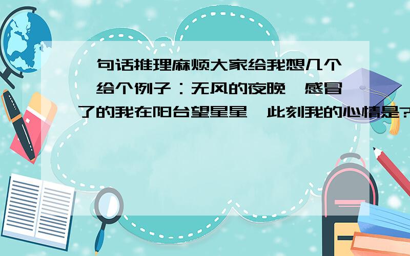 一句话推理麻烦大家给我想几个,给个例子：无风的夜晚,感冒了的我在阳台望星星,此刻我的心情是?伤心.感冒又称伤风,无风就是没有风,剩下伤.望的是星星,谐音心.合并成伤心.