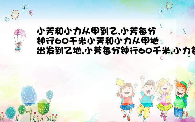 小芳和小力从甲到乙,小芳每分钟行60千米小芳和小力从甲地出发到乙地,小芳每分钟行60千米,小力每分钟行70千米,小力到达乙地后立即返回甲地,从出发到与小芳相遇共用了12分钟,甲乙两地相