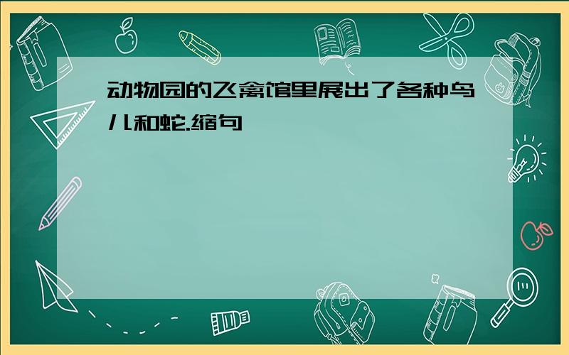 动物园的飞禽馆里展出了各种鸟儿和蛇.缩句