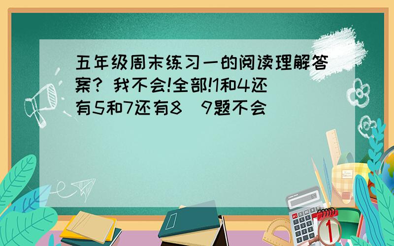 五年级周末练习一的阅读理解答案? 我不会!全部!1和4还有5和7还有8  9题不会