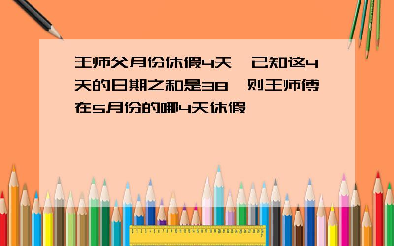 王师父月份休假4天,已知这4天的日期之和是38,则王师傅在5月份的哪4天休假