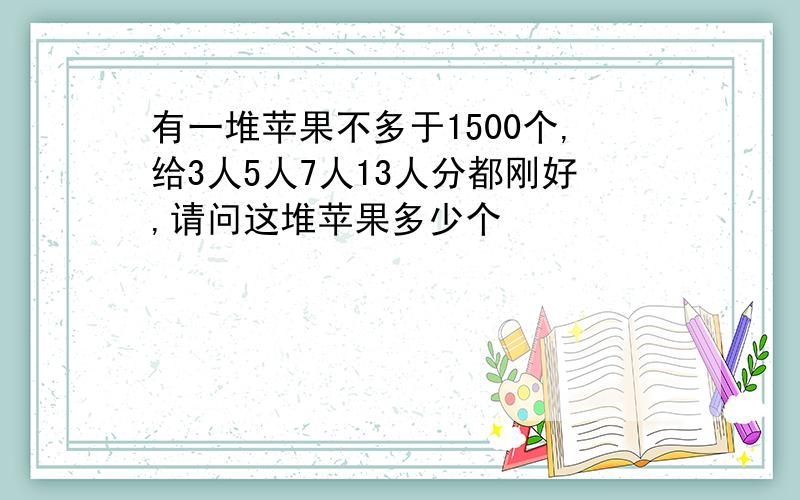 有一堆苹果不多于1500个,给3人5人7人13人分都刚好,请问这堆苹果多少个