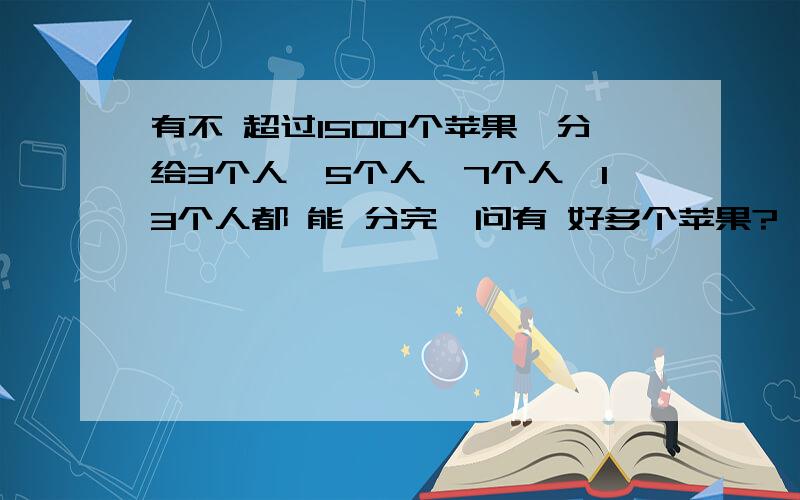 有不 超过1500个苹果,分给3个人,5个人,7个人,13个人都 能 分完,问有 好多个苹果?